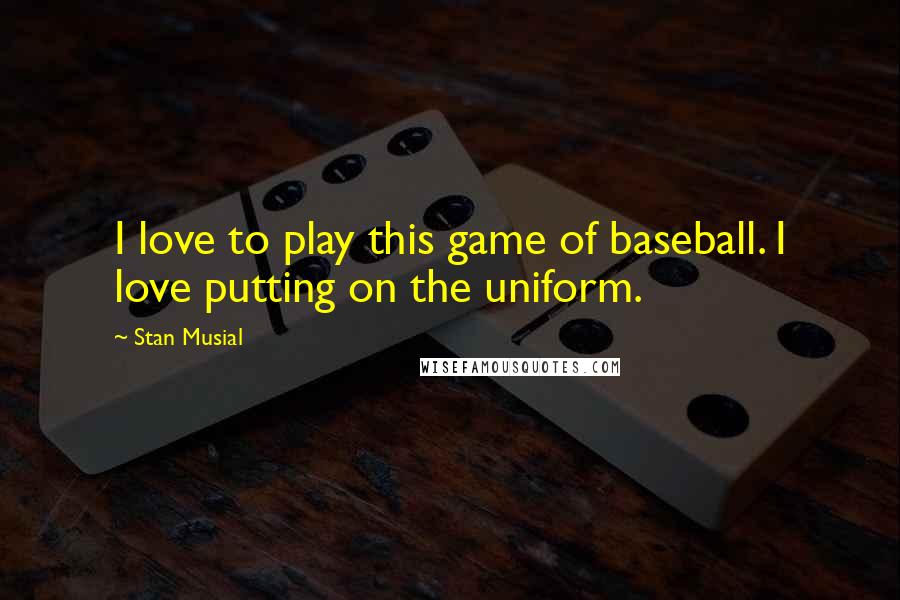 Stan Musial Quotes: I love to play this game of baseball. I love putting on the uniform.