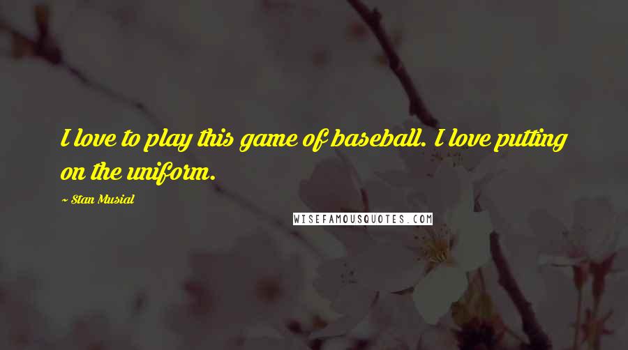 Stan Musial Quotes: I love to play this game of baseball. I love putting on the uniform.