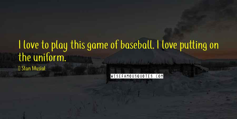 Stan Musial Quotes: I love to play this game of baseball. I love putting on the uniform.