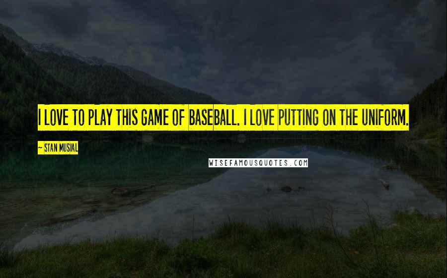 Stan Musial Quotes: I love to play this game of baseball. I love putting on the uniform.