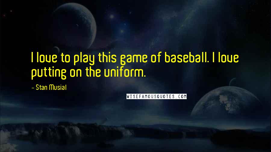 Stan Musial Quotes: I love to play this game of baseball. I love putting on the uniform.