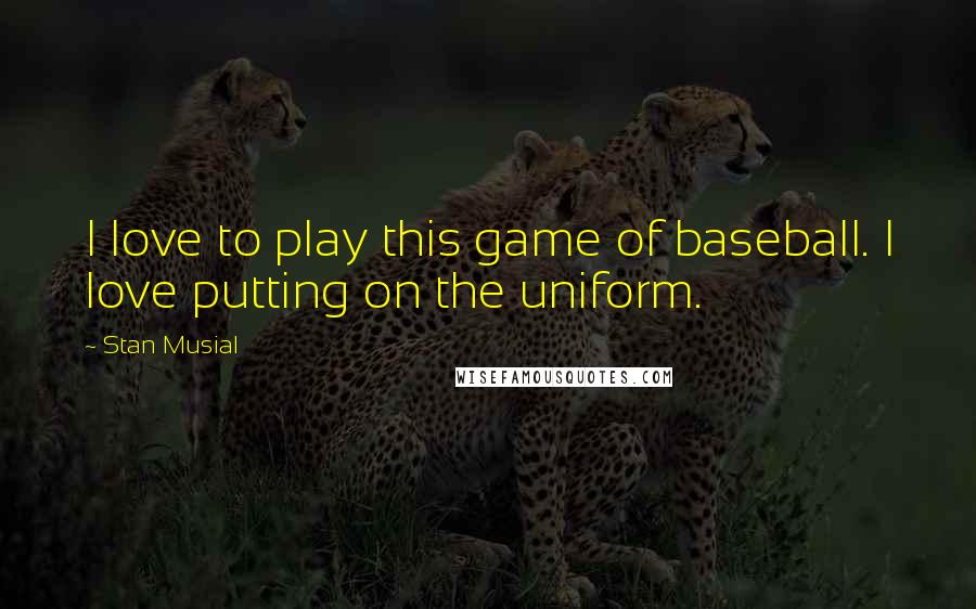 Stan Musial Quotes: I love to play this game of baseball. I love putting on the uniform.