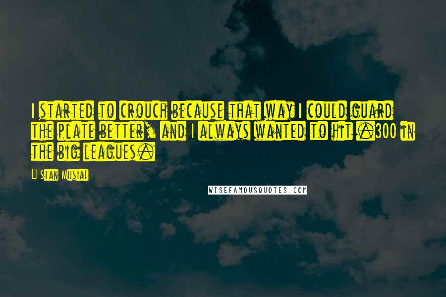 Stan Musial Quotes: I started to crouch because that way I could guard the plate better, and I always wanted to hit .300 in the big leagues.