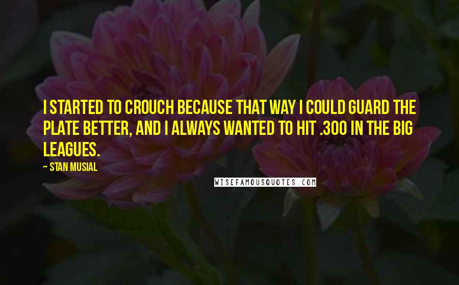 Stan Musial Quotes: I started to crouch because that way I could guard the plate better, and I always wanted to hit .300 in the big leagues.