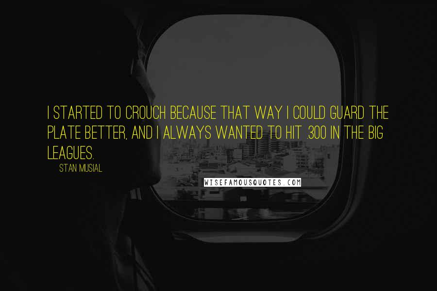 Stan Musial Quotes: I started to crouch because that way I could guard the plate better, and I always wanted to hit .300 in the big leagues.