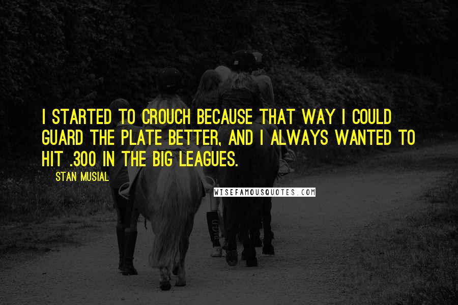 Stan Musial Quotes: I started to crouch because that way I could guard the plate better, and I always wanted to hit .300 in the big leagues.