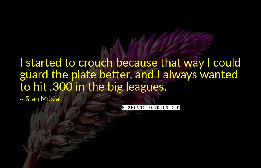 Stan Musial Quotes: I started to crouch because that way I could guard the plate better, and I always wanted to hit .300 in the big leagues.