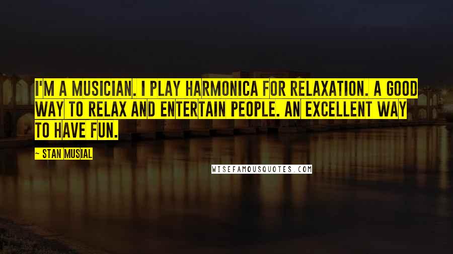 Stan Musial Quotes: I'm a musician. I play harmonica for relaxation. A good way to relax and entertain people. An excellent way to have fun.