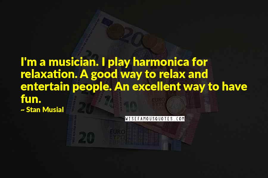 Stan Musial Quotes: I'm a musician. I play harmonica for relaxation. A good way to relax and entertain people. An excellent way to have fun.