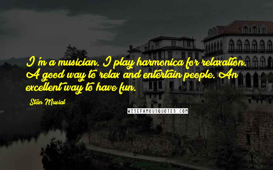 Stan Musial Quotes: I'm a musician. I play harmonica for relaxation. A good way to relax and entertain people. An excellent way to have fun.