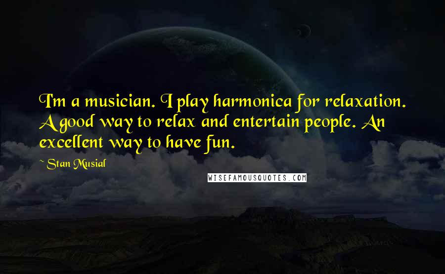 Stan Musial Quotes: I'm a musician. I play harmonica for relaxation. A good way to relax and entertain people. An excellent way to have fun.