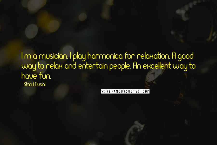 Stan Musial Quotes: I'm a musician. I play harmonica for relaxation. A good way to relax and entertain people. An excellent way to have fun.