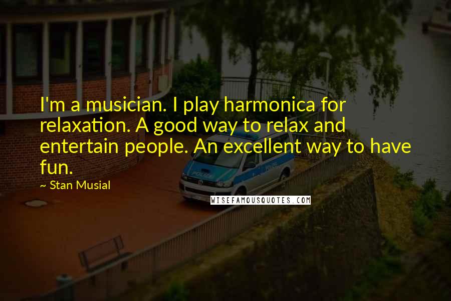 Stan Musial Quotes: I'm a musician. I play harmonica for relaxation. A good way to relax and entertain people. An excellent way to have fun.
