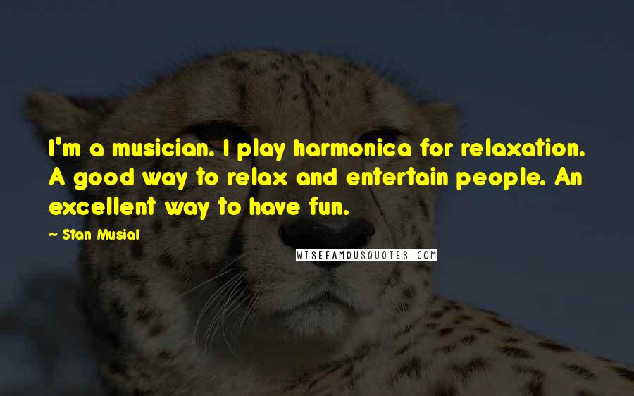 Stan Musial Quotes: I'm a musician. I play harmonica for relaxation. A good way to relax and entertain people. An excellent way to have fun.
