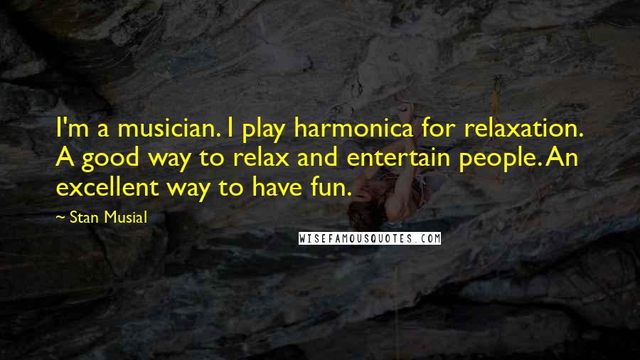 Stan Musial Quotes: I'm a musician. I play harmonica for relaxation. A good way to relax and entertain people. An excellent way to have fun.