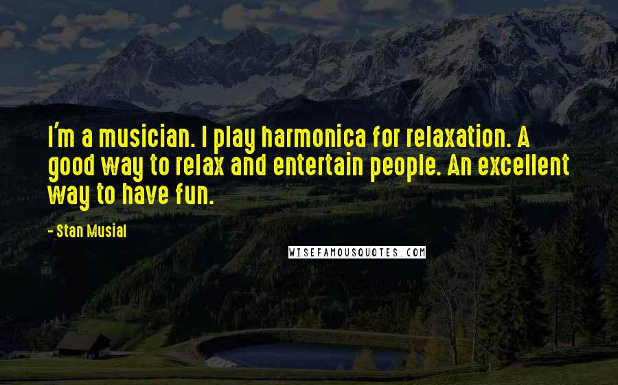 Stan Musial Quotes: I'm a musician. I play harmonica for relaxation. A good way to relax and entertain people. An excellent way to have fun.