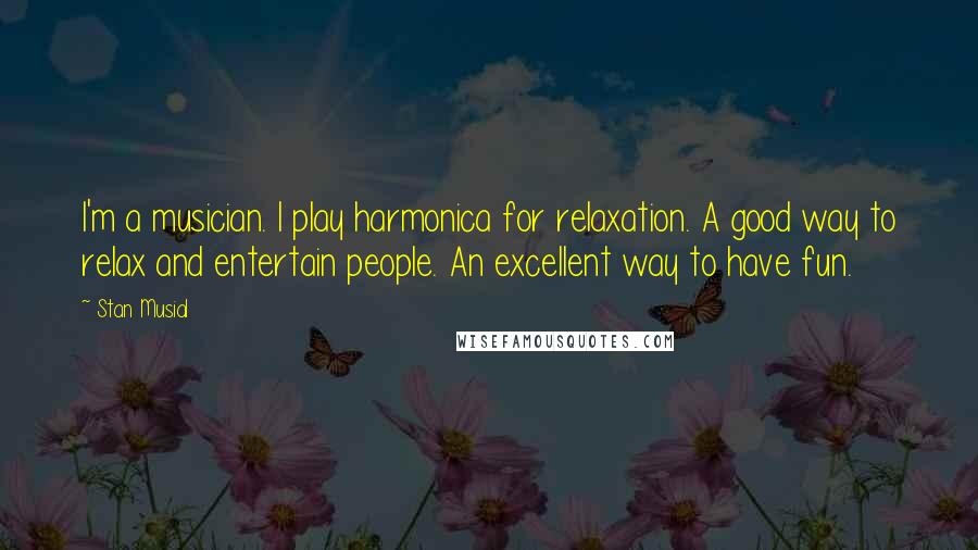 Stan Musial Quotes: I'm a musician. I play harmonica for relaxation. A good way to relax and entertain people. An excellent way to have fun.