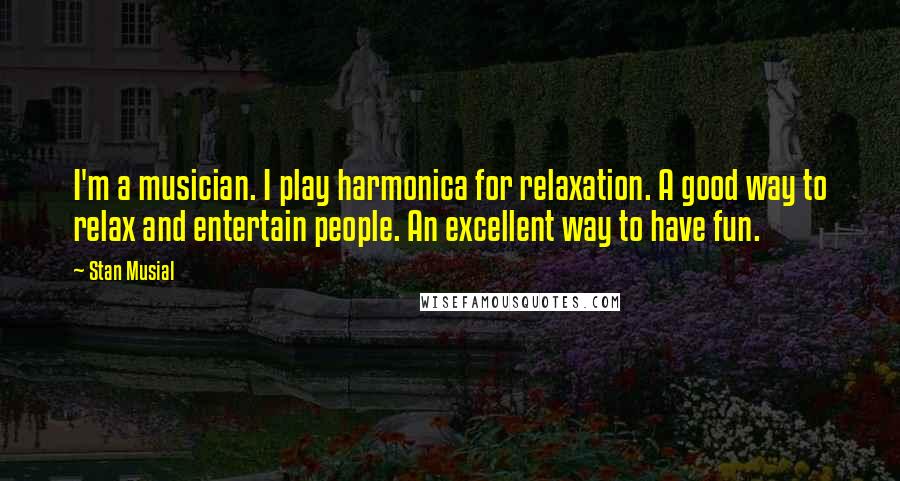 Stan Musial Quotes: I'm a musician. I play harmonica for relaxation. A good way to relax and entertain people. An excellent way to have fun.