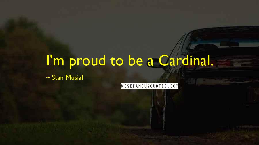Stan Musial Quotes: I'm proud to be a Cardinal.