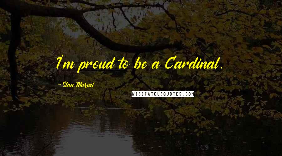 Stan Musial Quotes: I'm proud to be a Cardinal.