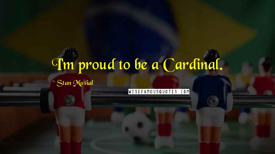 Stan Musial Quotes: I'm proud to be a Cardinal.