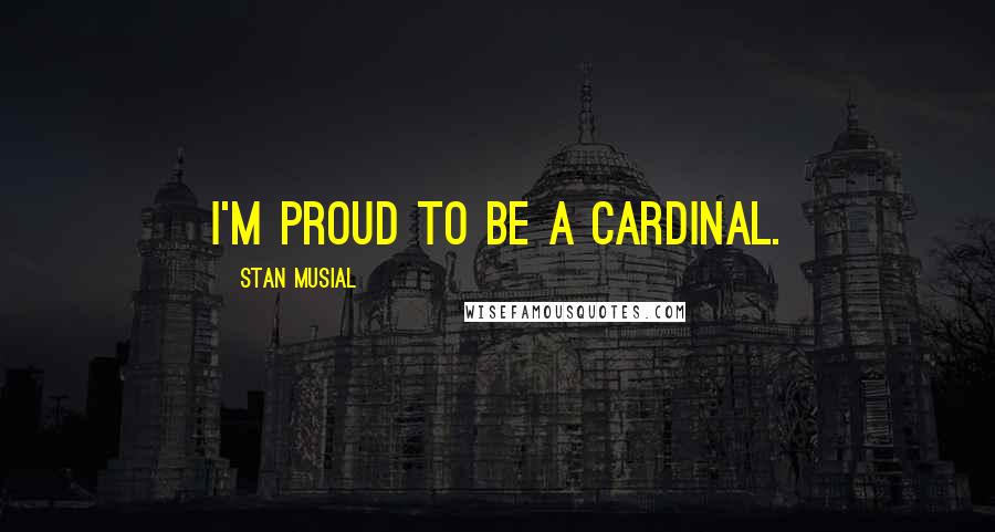 Stan Musial Quotes: I'm proud to be a Cardinal.