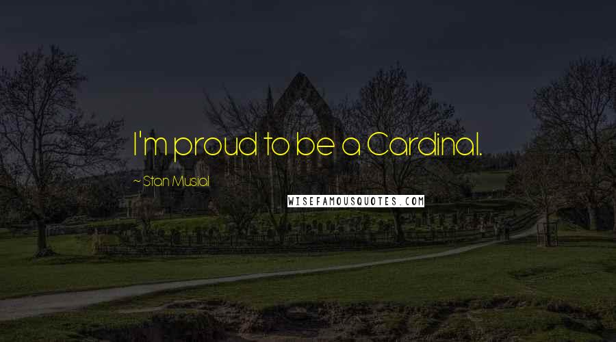 Stan Musial Quotes: I'm proud to be a Cardinal.