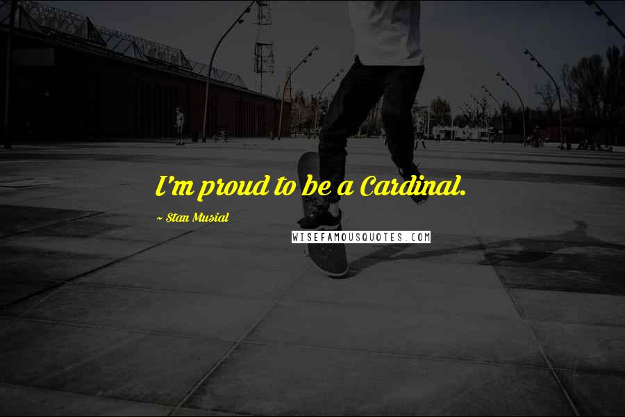 Stan Musial Quotes: I'm proud to be a Cardinal.