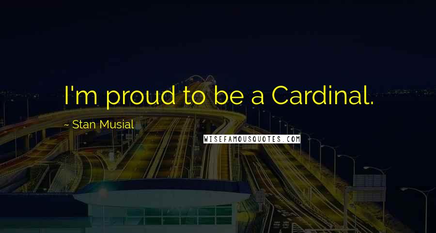 Stan Musial Quotes: I'm proud to be a Cardinal.