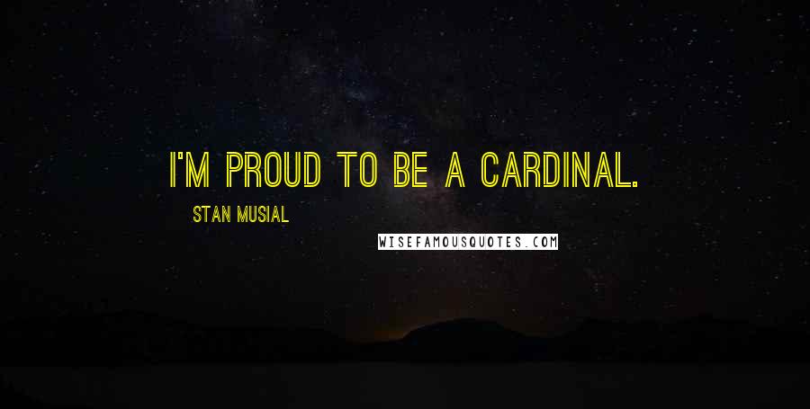 Stan Musial Quotes: I'm proud to be a Cardinal.