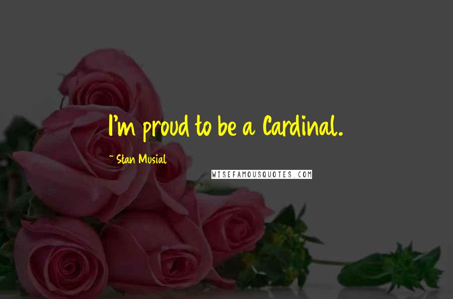 Stan Musial Quotes: I'm proud to be a Cardinal.