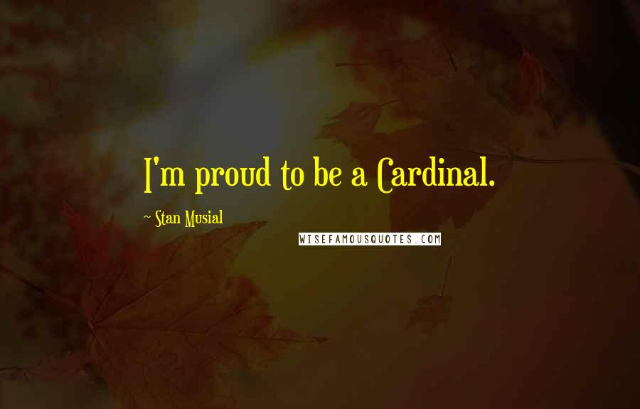 Stan Musial Quotes: I'm proud to be a Cardinal.