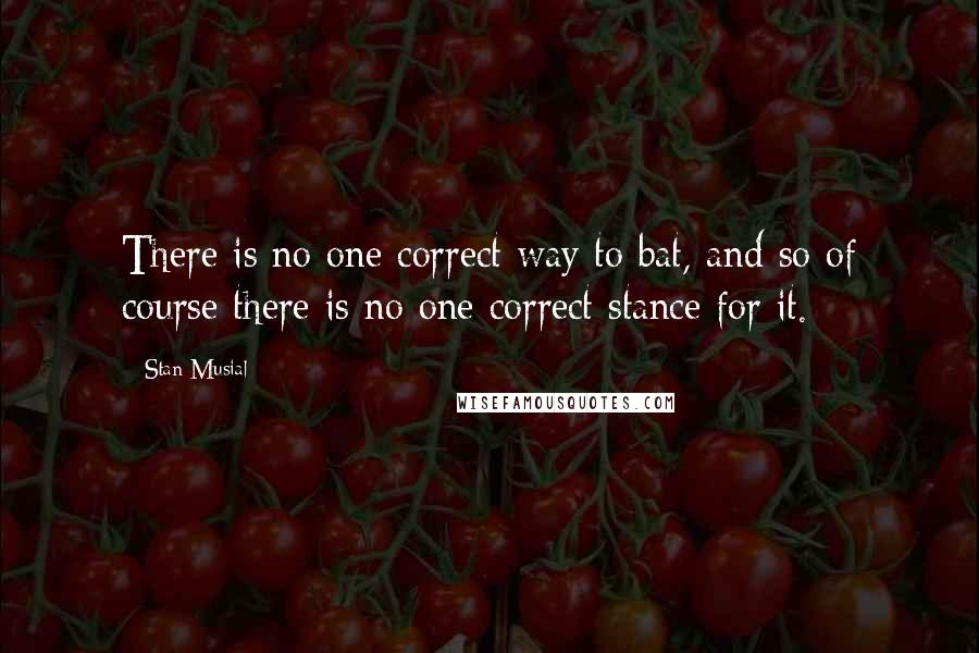 Stan Musial Quotes: There is no one correct way to bat, and so of course there is no one correct stance for it.