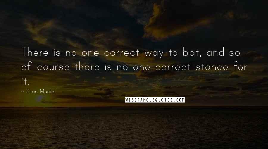 Stan Musial Quotes: There is no one correct way to bat, and so of course there is no one correct stance for it.