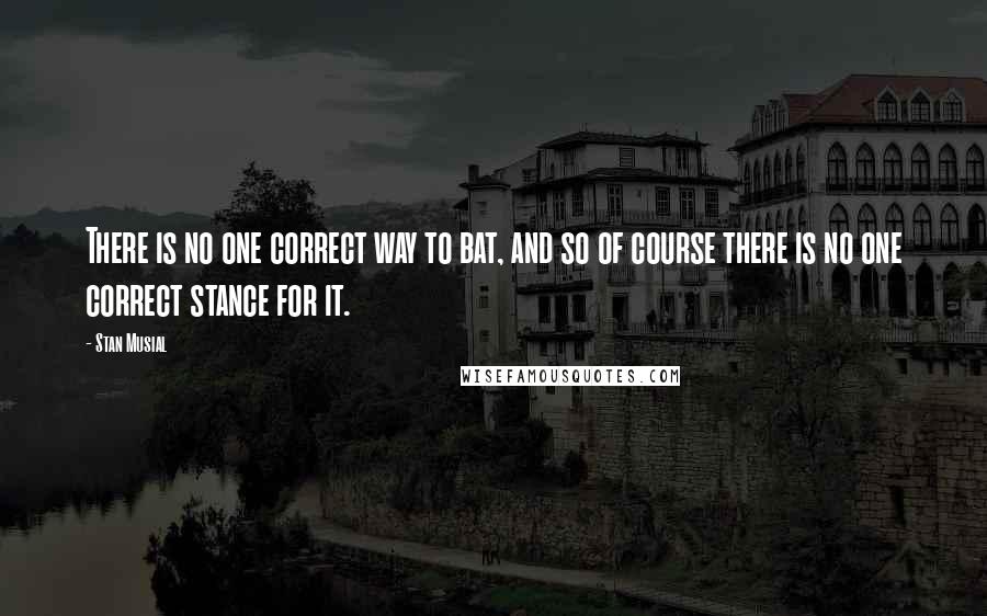 Stan Musial Quotes: There is no one correct way to bat, and so of course there is no one correct stance for it.