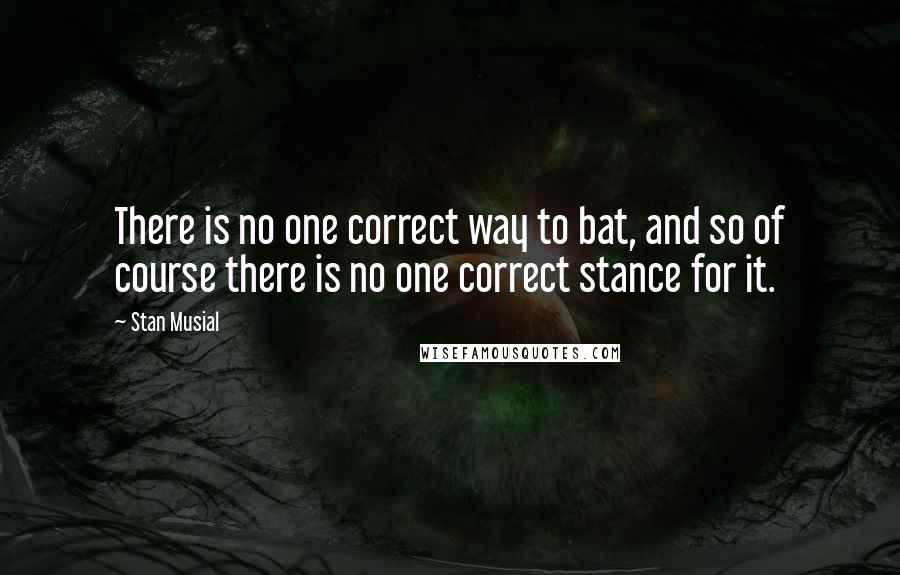 Stan Musial Quotes: There is no one correct way to bat, and so of course there is no one correct stance for it.