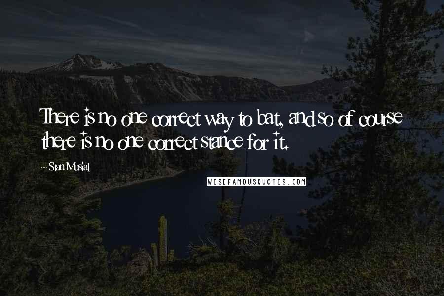Stan Musial Quotes: There is no one correct way to bat, and so of course there is no one correct stance for it.