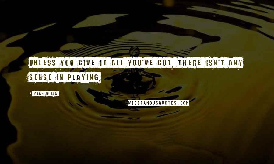 Stan Musial Quotes: Unless you give it all you've got, there isn't any sense in playing,