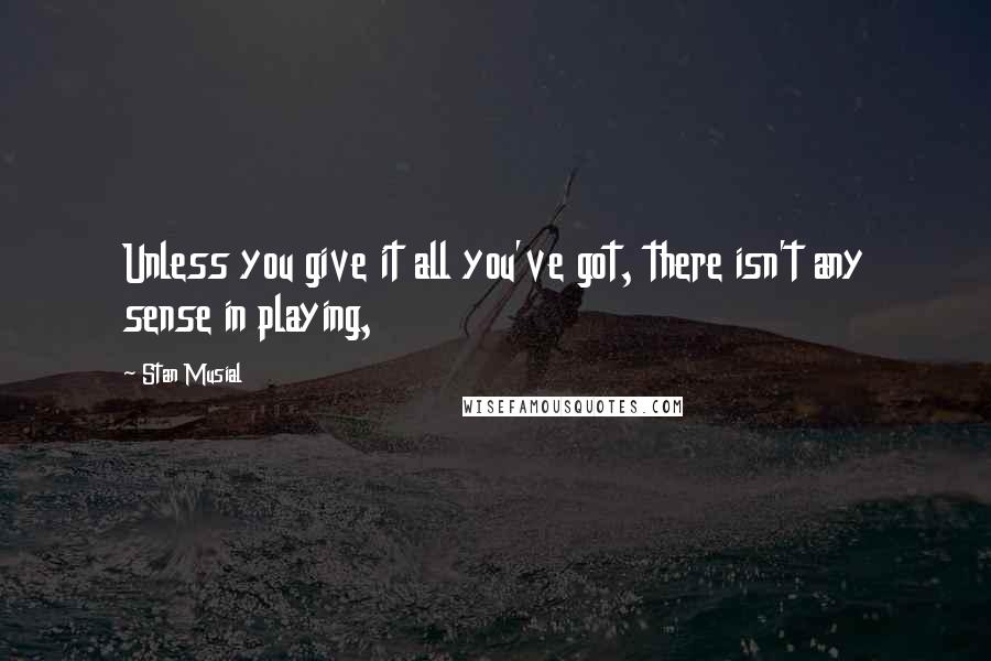 Stan Musial Quotes: Unless you give it all you've got, there isn't any sense in playing,