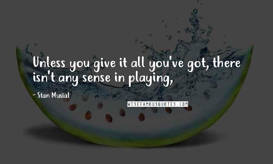 Stan Musial Quotes: Unless you give it all you've got, there isn't any sense in playing,
