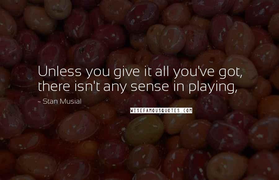 Stan Musial Quotes: Unless you give it all you've got, there isn't any sense in playing,
