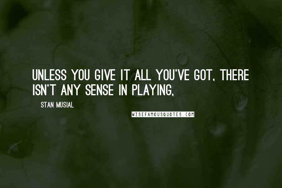 Stan Musial Quotes: Unless you give it all you've got, there isn't any sense in playing,