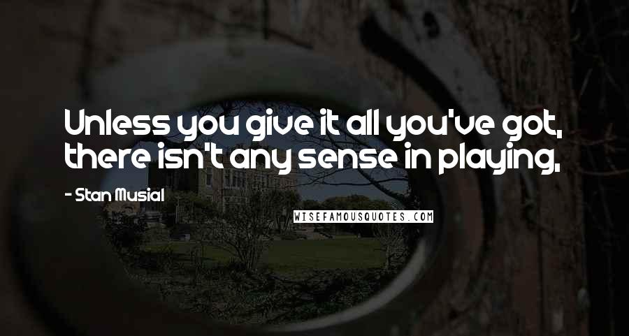 Stan Musial Quotes: Unless you give it all you've got, there isn't any sense in playing,