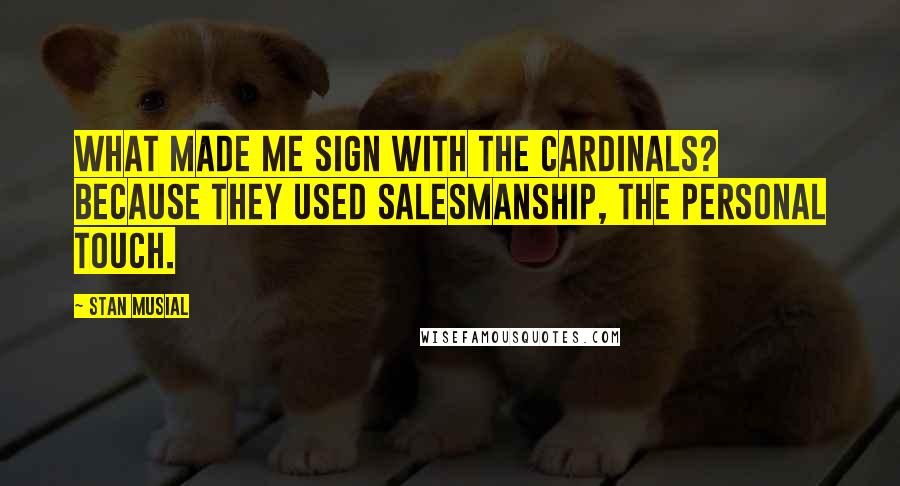 Stan Musial Quotes: What made me sign with the Cardinals? Because they used salesmanship, the personal touch.