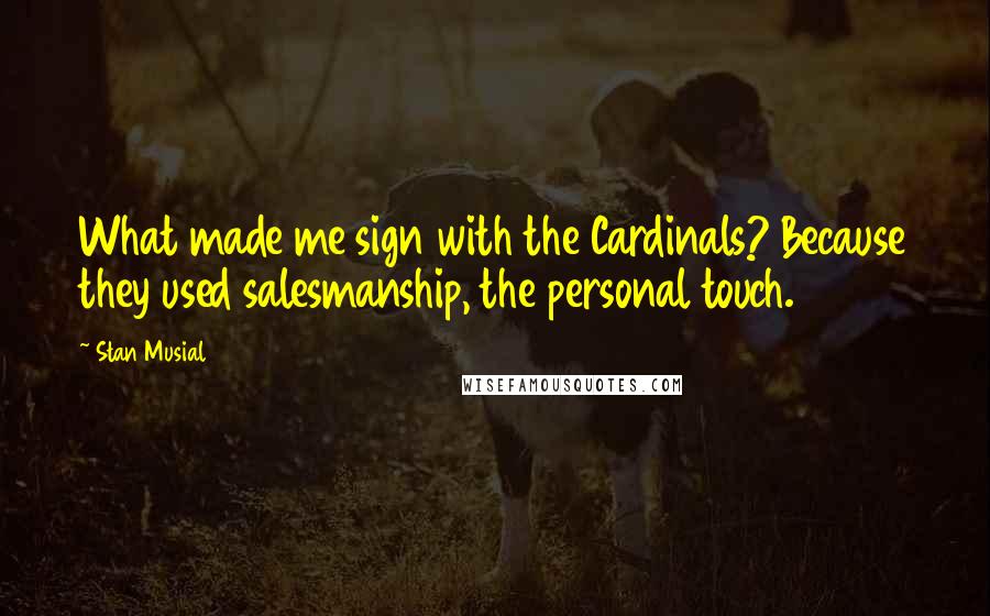 Stan Musial Quotes: What made me sign with the Cardinals? Because they used salesmanship, the personal touch.