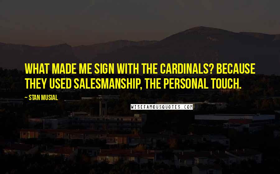 Stan Musial Quotes: What made me sign with the Cardinals? Because they used salesmanship, the personal touch.