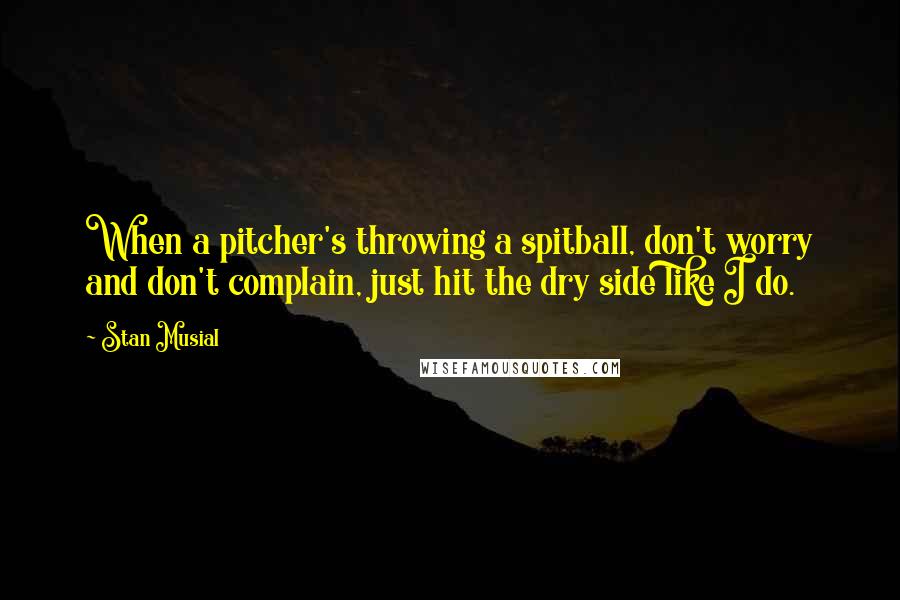 Stan Musial Quotes: When a pitcher's throwing a spitball, don't worry and don't complain, just hit the dry side like I do.