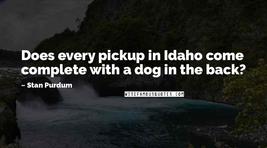 Stan Purdum Quotes: Does every pickup in Idaho come complete with a dog in the back?