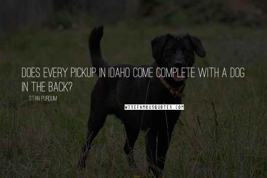 Stan Purdum Quotes: Does every pickup in Idaho come complete with a dog in the back?