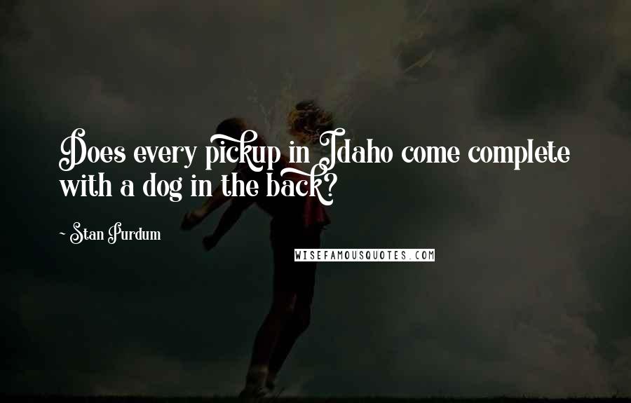Stan Purdum Quotes: Does every pickup in Idaho come complete with a dog in the back?